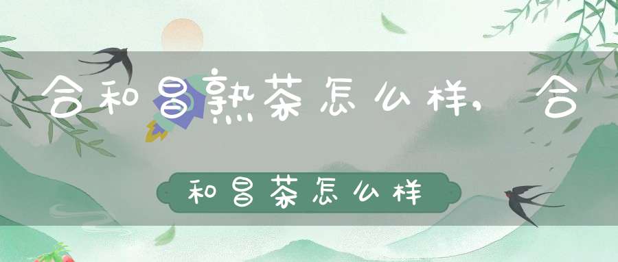 合和昌熟茶怎么样,合和昌茶怎么样