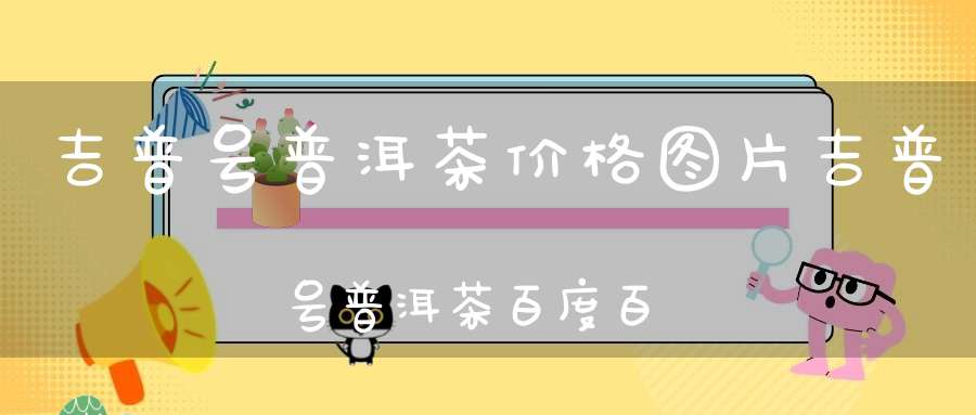 吉普号普洱茶价格图片吉普号普洱茶百度百科