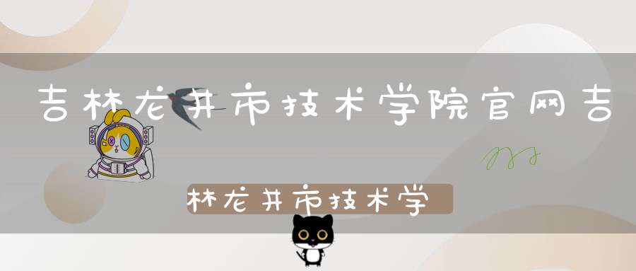 吉林龙井市技术学院官网吉林龙井市技术学院是大专吗