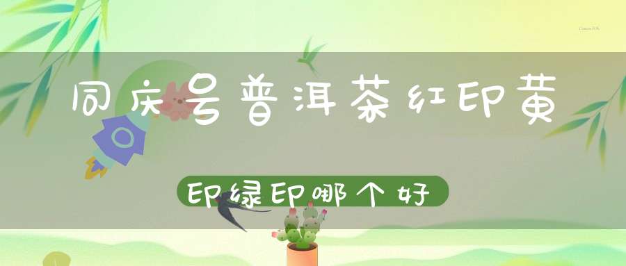 同庆号普洱茶红印黄印绿印哪个好