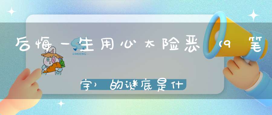 后悔一生用心太险恶 （9笔字）的谜底是什么?