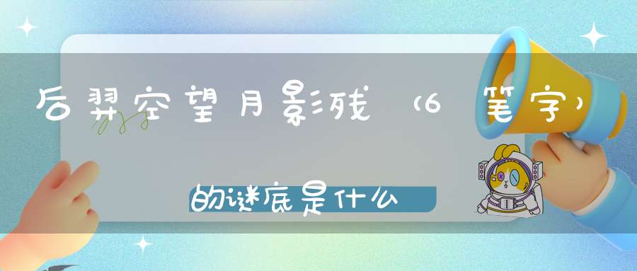 后羿空望月影残 （6笔字）的谜底是什么?