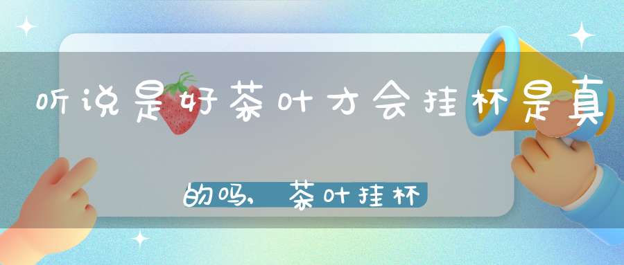听说是好茶叶才会挂杯是真的吗,茶叶挂杯是什么意思