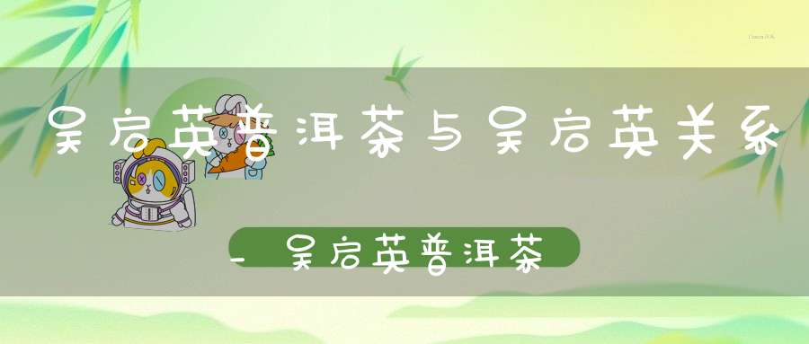 吴启英普洱茶与吴启英关系_吴启英普洱茶价格