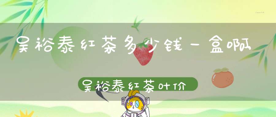 吴裕泰红茶多少钱一盒啊,吴裕泰红茶叶价格表