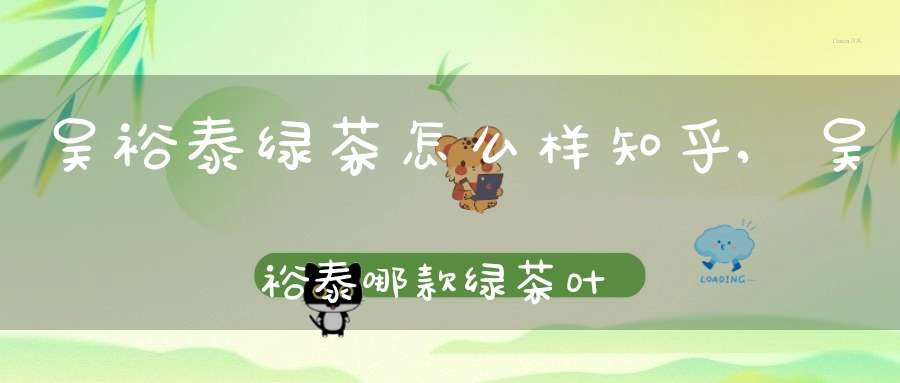 吴裕泰绿茶怎么样知乎,吴裕泰哪款绿茶叶最有名