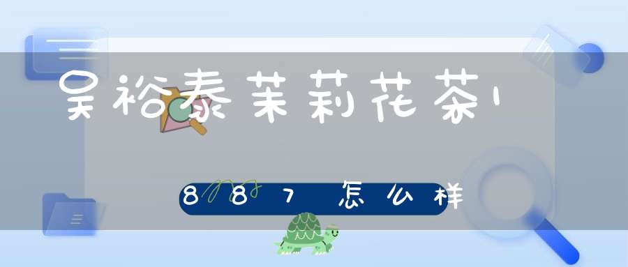 吴裕泰茉莉花茶1887怎么样