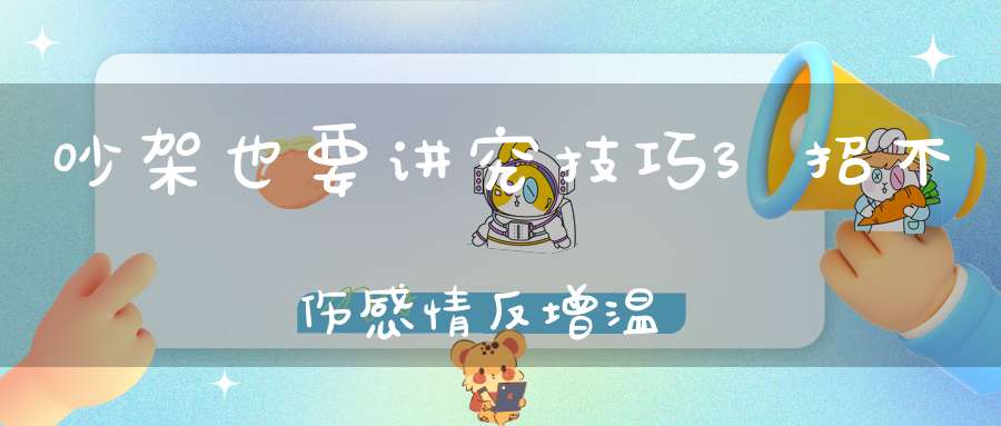 吵架也要讲究技巧3招不伤感情反增温