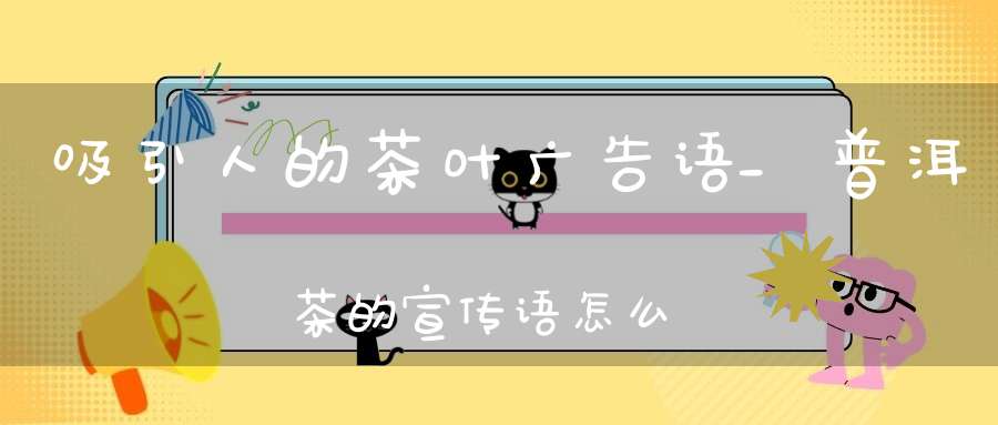 吸引人的茶叶广告语_普洱茶的宣传语怎么写