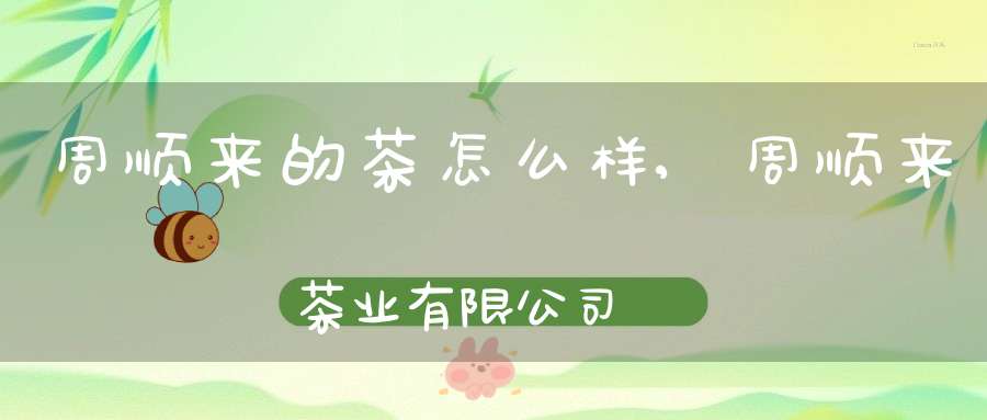 周顺来的茶怎么样,周顺来茶业有限公司