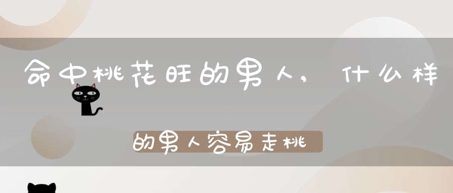 命中桃花旺的男人,什么样的男人容易走桃花运