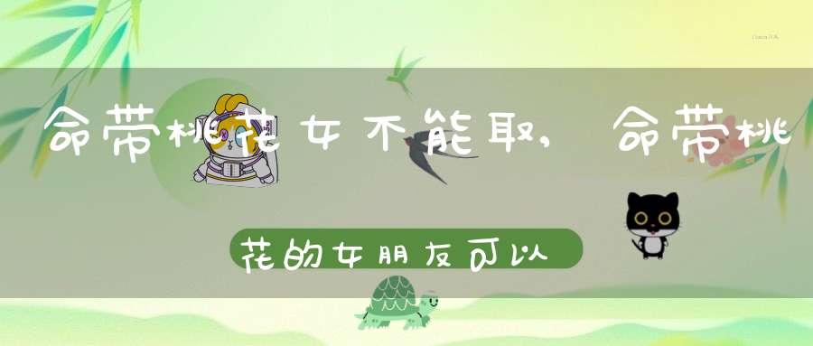 命带桃花女不能取,命带桃花的女朋友可以娶她为妻吗