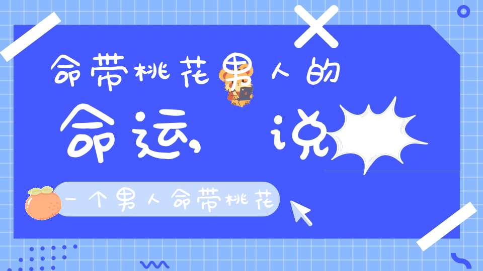 命带桃花男人的命运,说一个男人命带桃花是什么意思？很花心？