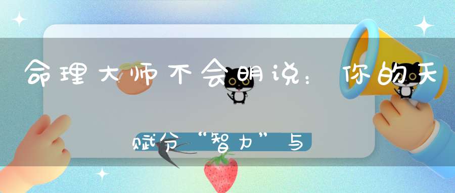 命理大师不会明说：你的天赋分“智力”与“能力”，看懂少走十年弯路