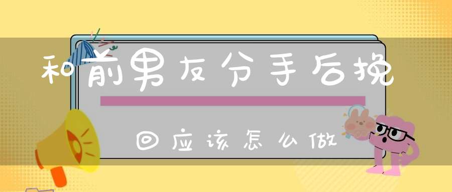 和前男友分手后挽回应该怎么做