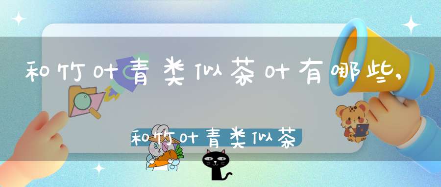 和竹叶青类似茶叶有哪些,和竹叶青类似茶叶的茶