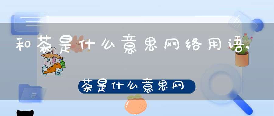 和茶是什么意思网络用语,茶是什么意思网络用语