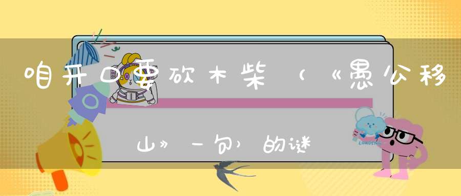 咱开口要砍木柴 （《愚公移山》一句）的谜底是什么?