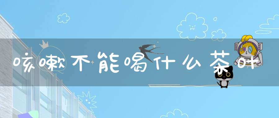 咳嗽不能喝什么茶叶