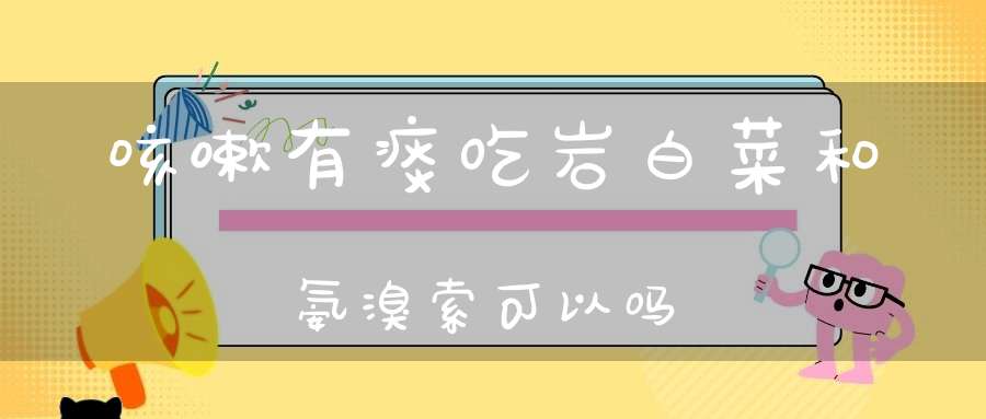 咳嗽有痰吃岩白菜和氨溴索可以吗？