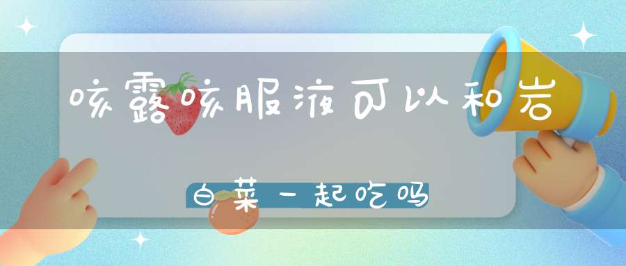 咳露咳服液可以和岩白菜一起吃吗？
