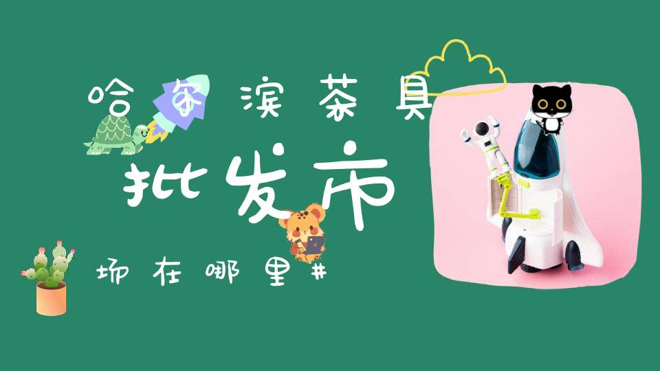 哈尔滨茶具批发市场在哪里