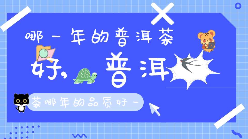 哪一年的普洱茶好,普洱茶哪年的品质好一点