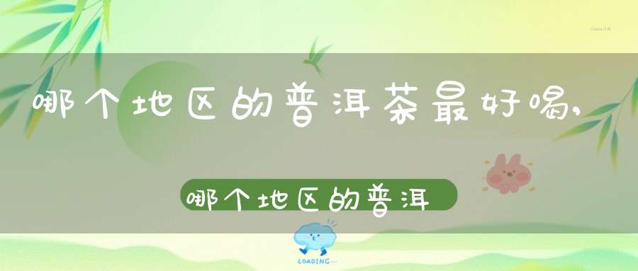 哪个地区的普洱茶最好喝,哪个地区的普洱茶最好喝最香