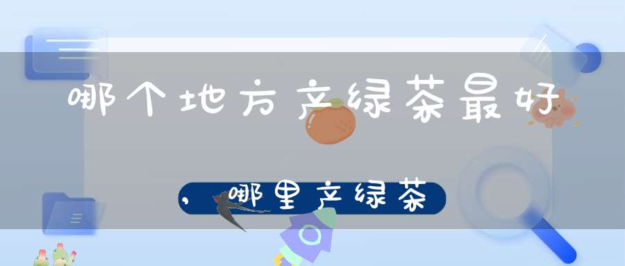 哪个地方产绿茶最好,哪里产绿茶