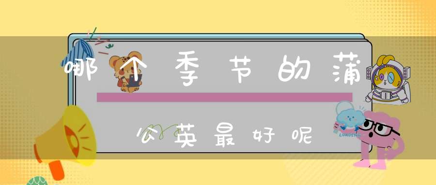 哪个季节的蒲公英最好呢？