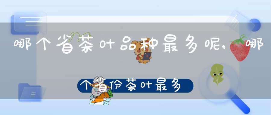 哪个省茶叶品种最多呢,哪个省份茶叶最多