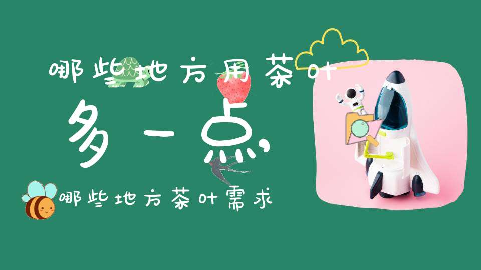 哪些地方用茶叶多一点,哪些地方茶叶需求量大