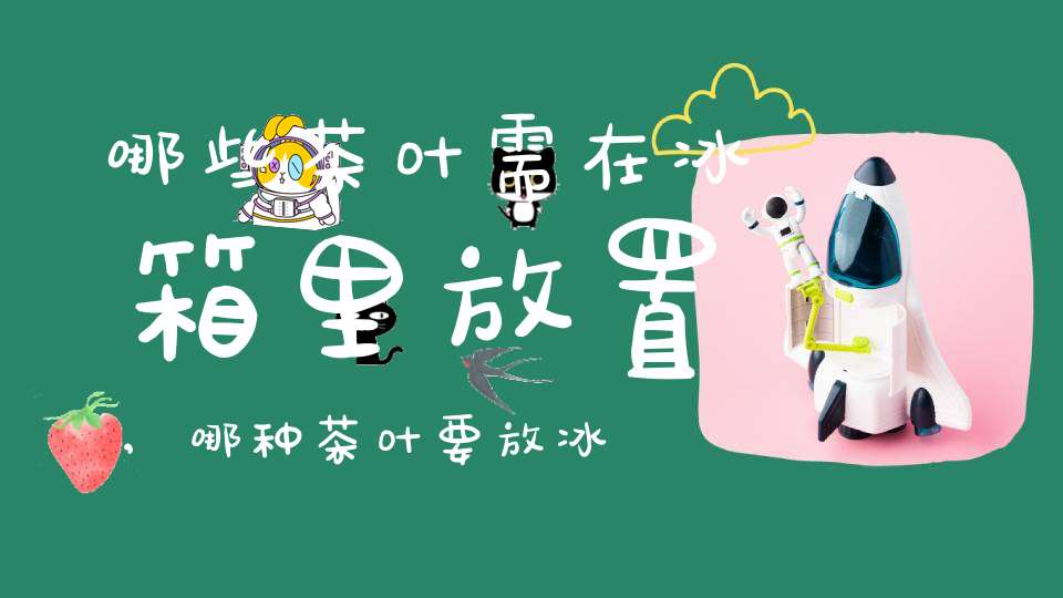 哪些茶叶需在冰箱里放置,哪种茶叶要放冰箱