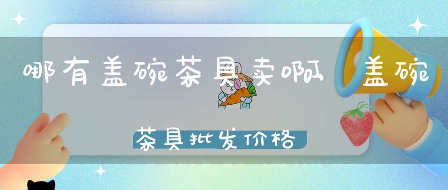 哪有盖碗茶具卖啊,盖碗茶具批发价格