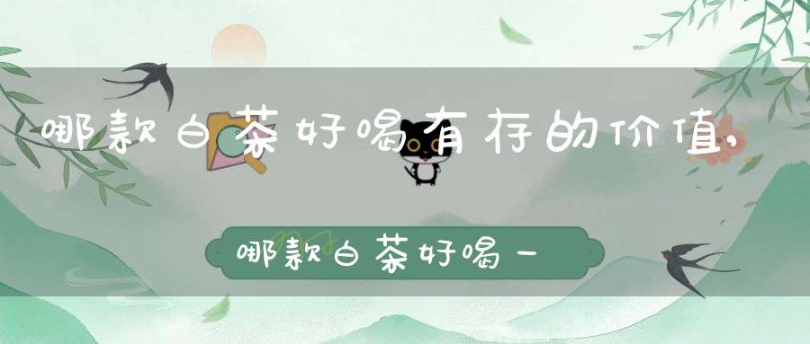 哪款白茶好喝有存的价值,哪款白茶好喝一点