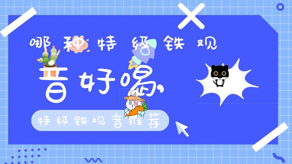 哪种特级铁观音好喝,特级铁观音推荐