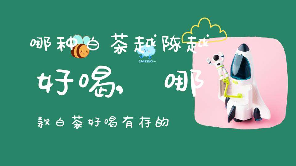 哪种白茶越陈越好喝,哪款白茶好喝有存的价值