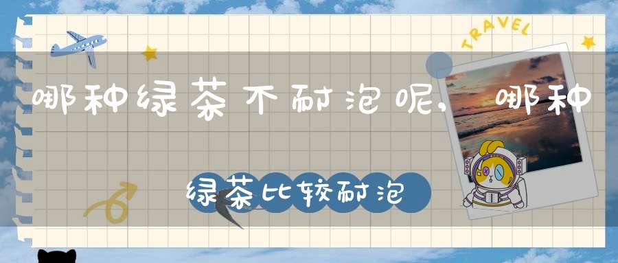 哪种绿茶不耐泡呢,哪种绿茶比较耐泡