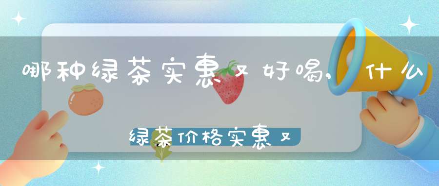 哪种绿茶实惠又好喝,什么绿茶价格实惠又好喝
