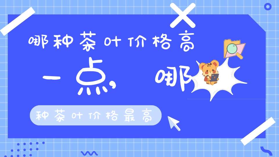 哪种茶叶价格高一点,哪种茶叶价格最高