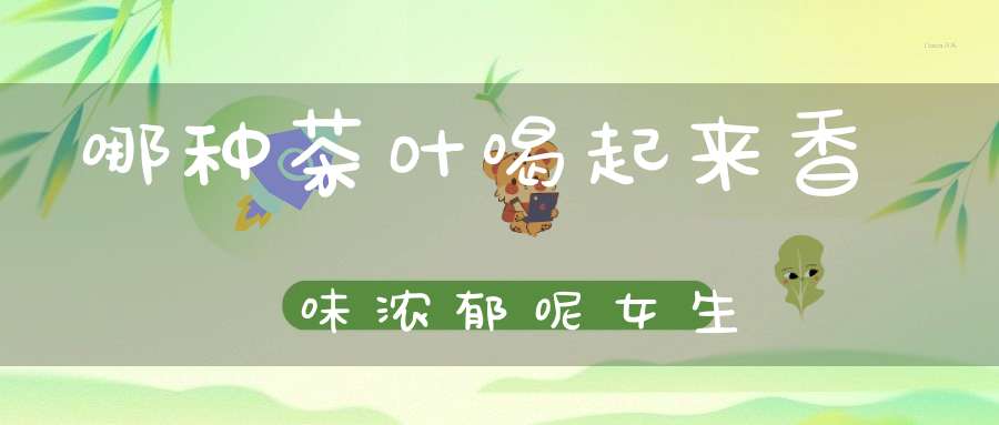 哪种茶叶喝起来香味浓郁呢女生