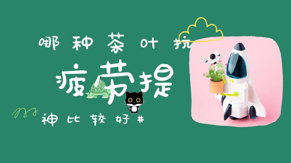 哪种茶叶抗疲劳提神比较好