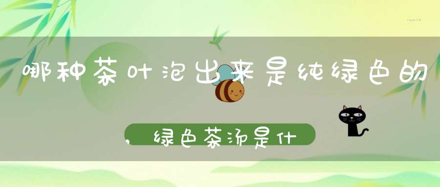 哪种茶叶泡出来是纯绿色的,绿色茶汤是什么茶类