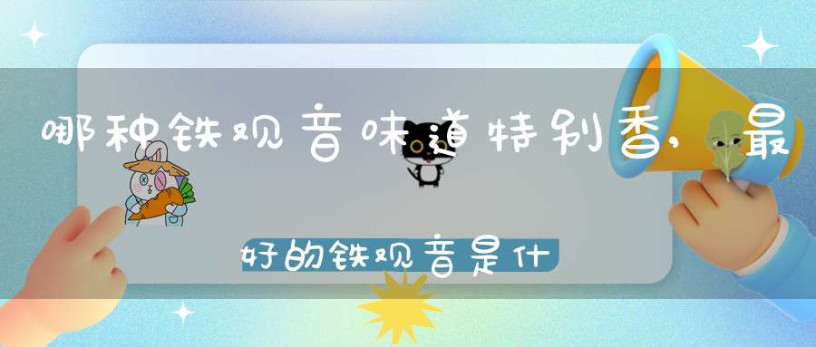 哪种铁观音味道特别香,最好的铁观音是什么香味