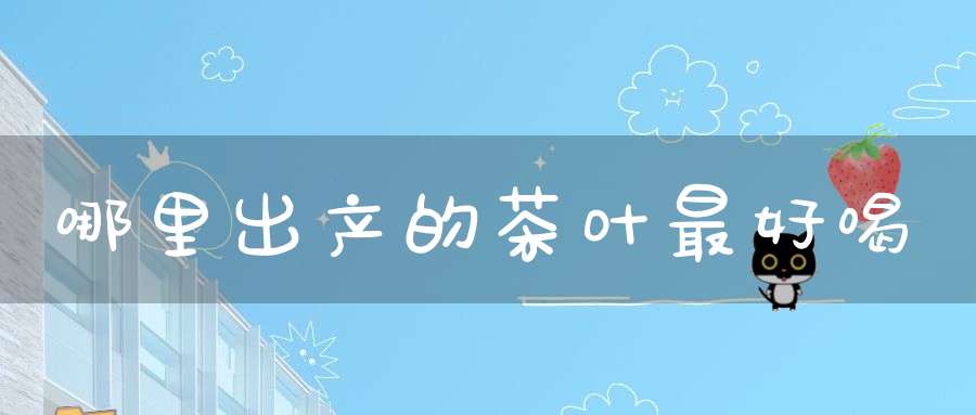 哪里出产的茶叶最好喝