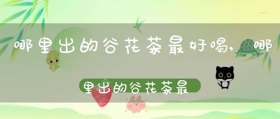 哪里出的谷花茶最好喝,哪里出的谷花茶最好最正宗