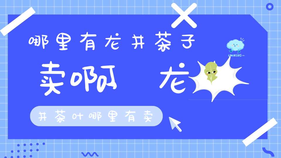 哪里有龙井茶子卖啊,龙井茶叶哪里有卖
