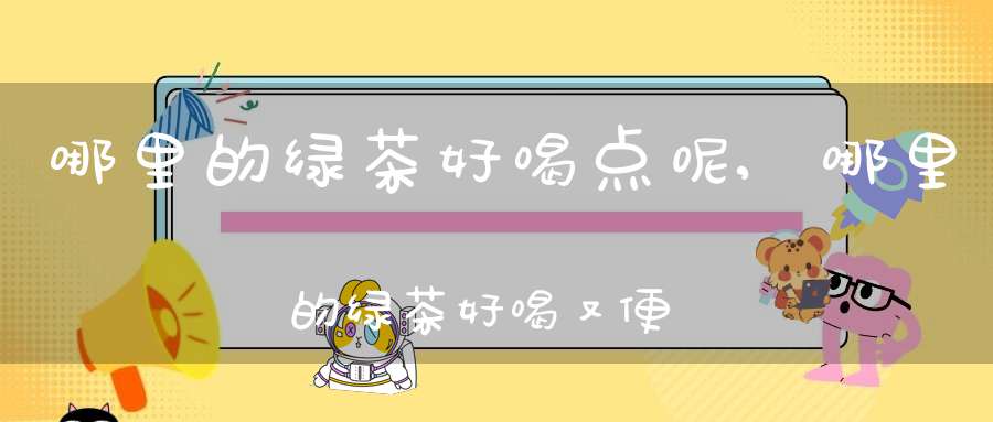 哪里的绿茶好喝点呢,哪里的绿茶好喝又便宜