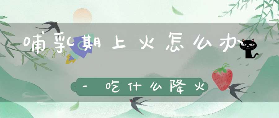 哺乳期上火怎么办-吃什么降火