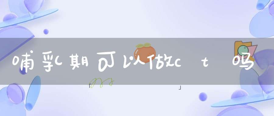 哺乳期可以做ct吗